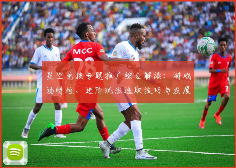 星空竞技专题推广综合解读：游戏场特性、进阶玩法选取技巧与发展展望 深度解析
