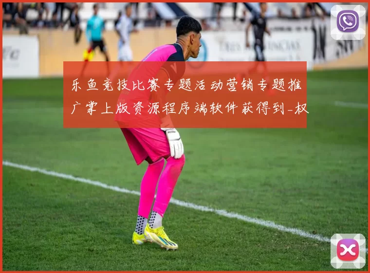 乐鱼竞技比赛专题活动营销专题推广掌上版资源程序端软件获得到_权威最新内容消息信息内容版本旧数据文本信息内容文本消息版