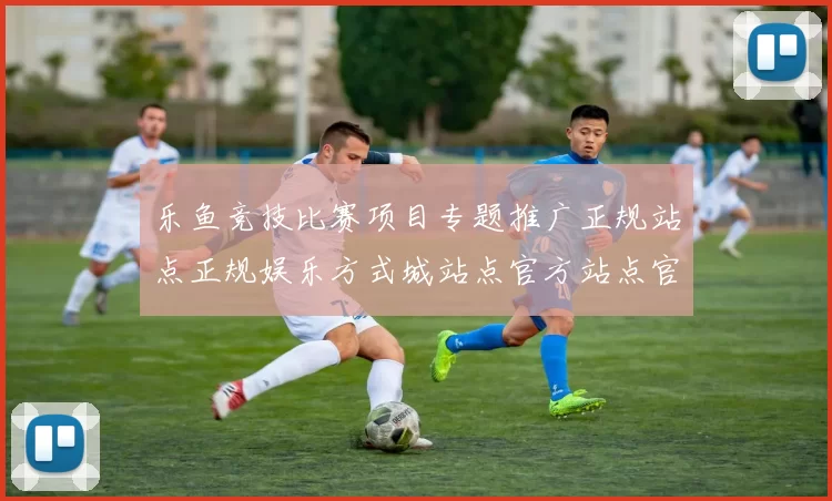 乐鱼竞技比赛项目专题推广正规站点正规娱乐方式城站点官方站点官方站点地址主界面面 电子竞技2