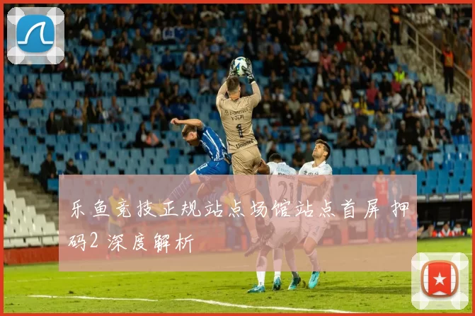 乐鱼竞技正规站点场馆站点首屏 押码2 深度解析