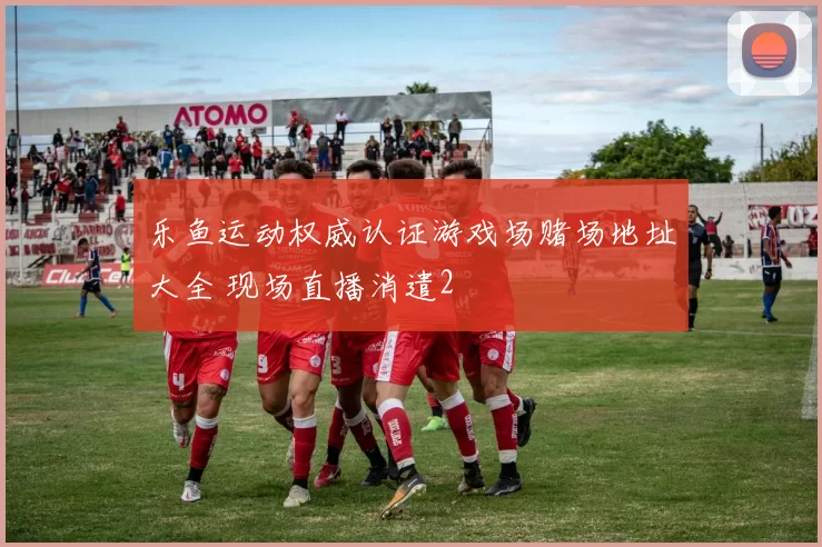 乐鱼运动权威认证游戏场赌场地址大全 现场直播消遣2