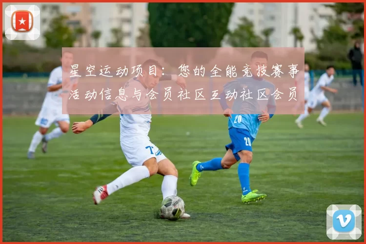 星空运动项目：您的全能竞技赛事活动信息与会员社区互动社区会员互动枢纽