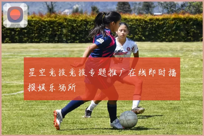 星空竞技竞技专题推广在线即时播报娱乐场所