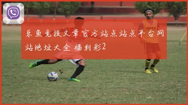 乐鱼竞技文章官方站点站点平台网站地址大全 福利彩2