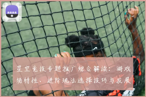 星空竞技专题推广综合解读：游戏场特性、进阶玩法选择技巧与发展展望