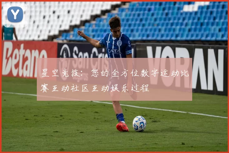 星空竞技：您的全方位数字运动比赛互动社区互动娱乐过程