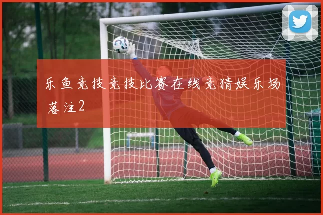 乐鱼竞技竞技比赛在线竞猜娱乐场 落注2