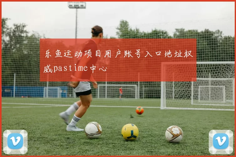 乐鱼运动项目用户账号入口地址权威pastime中心