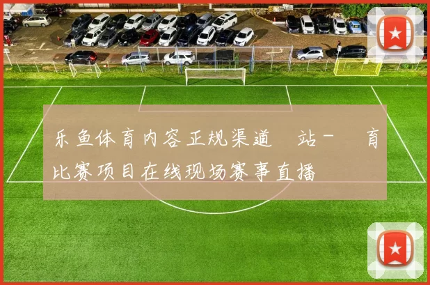 乐鱼体育内容正规渠道網站 - 體育比赛项目在线现场赛事直播
