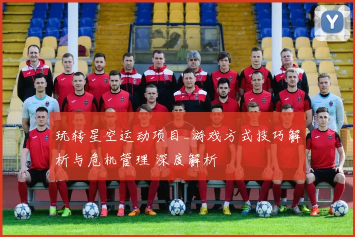 玩转星空运动项目_游戏方式技巧解析与危机管理 深度解析