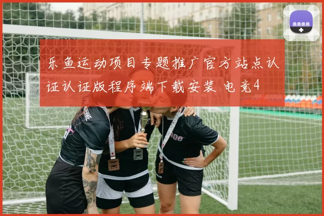 乐鱼运动项目专题推广官方站点认证认证版程序端下载安装 电竞4
