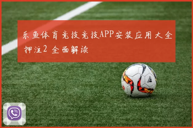 乐鱼体育竞技竞技APP安装应用大全 押注2 全面解读