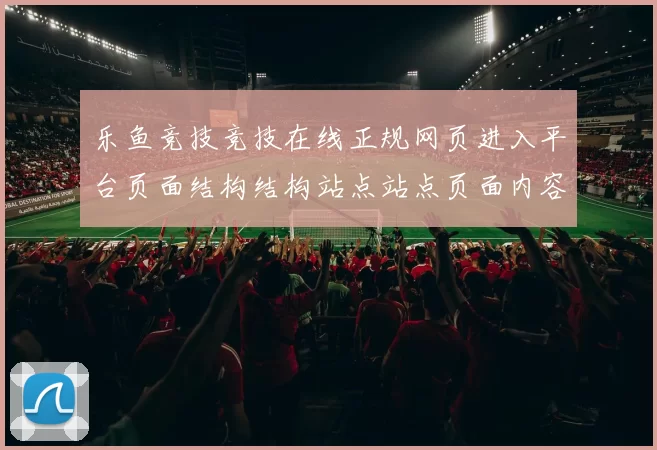 乐鱼竞技竞技在线正规网页进入平台页面结构结构站点站点页面内容正规站点官网访问入口正规渠道站点官网站点官方网站入口地址地址大全