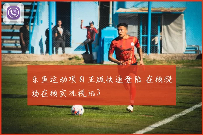 乐鱼运动项目正版快速登陆 在线现场在线实况视讯3