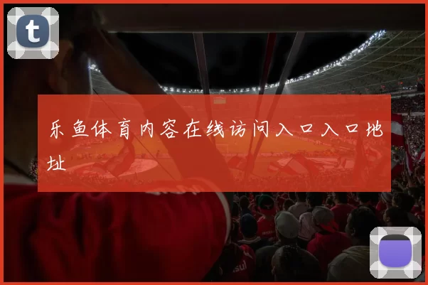 乐鱼体育内容在线访问入口入口地址
