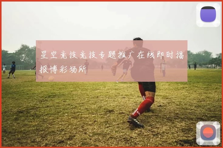 星空竞技竞技专题推广在线即时播报博彩场所