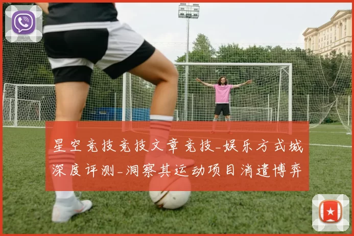 星空竞技竞技文章竞技_娱乐方式城深度评测_洞察其运动项目消遣博弈生态