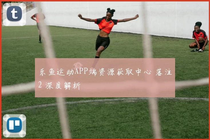乐鱼运动APP端资源获取中心 落注2 深度解析