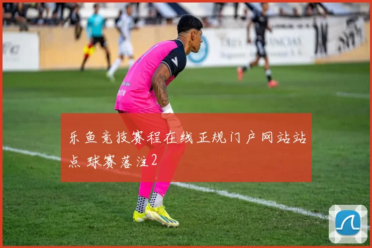 乐鱼竞技赛程在线正规门户网站站点 球赛落注2