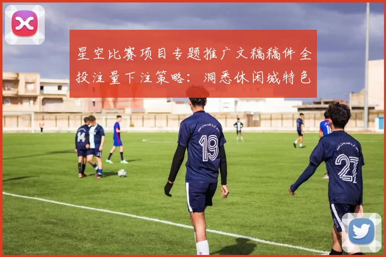 星空比赛项目专题推广文稿稿件全投注量下注策略：洞悉休闲城特色、隐患与明智使用模式体系