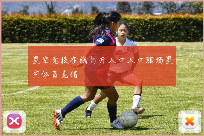 星空竞技在线打开入口入口赌场星空体育竞猜