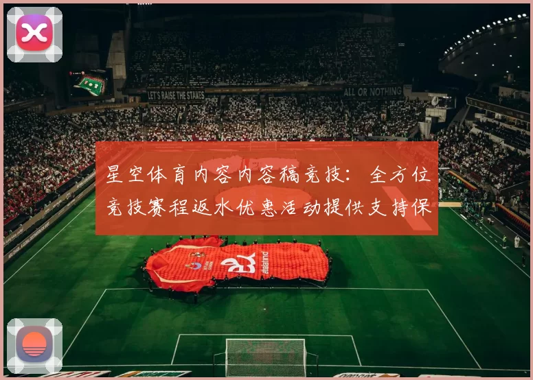 星空体育内容内容稿竞技：全方位竞技赛程返水优惠活动提供支持保障与代入感进行使用实时互动娱乐体验