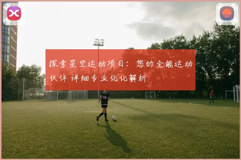 探索星空运动项目：您的全能运动伙伴 详细专业化化解析