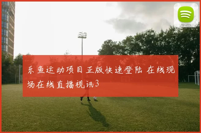 乐鱼运动项目正版快速登陆 在线现场在线直播视讯3