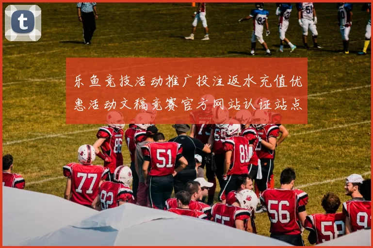 乐鱼竞技活动推广投注返水充值优惠活动文稿竞赛官方网站认证站点站点认证网页访问入口地址地址地址投彩游戏厅