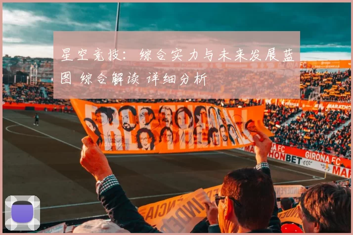 星空竞技：综合实力与未来发展蓝图 综合解读 详细分析