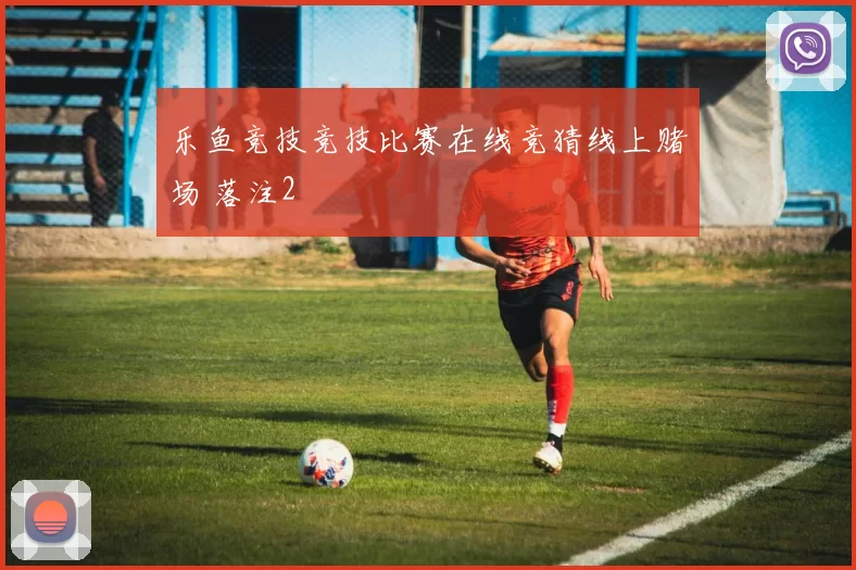 乐鱼竞技竞技比赛在线竞猜线上赌场 落注2