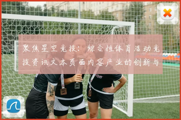 聚焦星空竞技：综合性体育活动竞技资讯文本页面内容产业的创新与发展