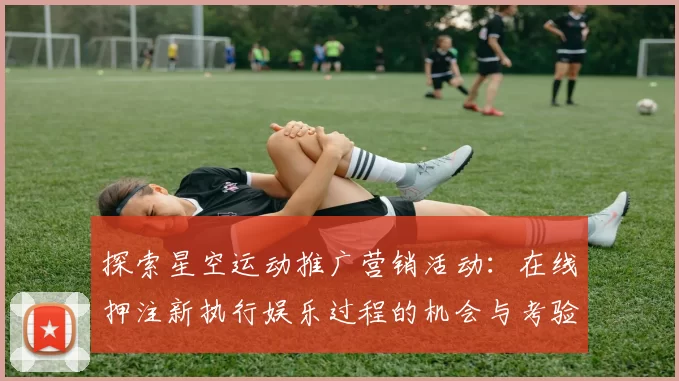 探索星空运动推广营销活动：在线押注新执行娱乐过程的机会与考验