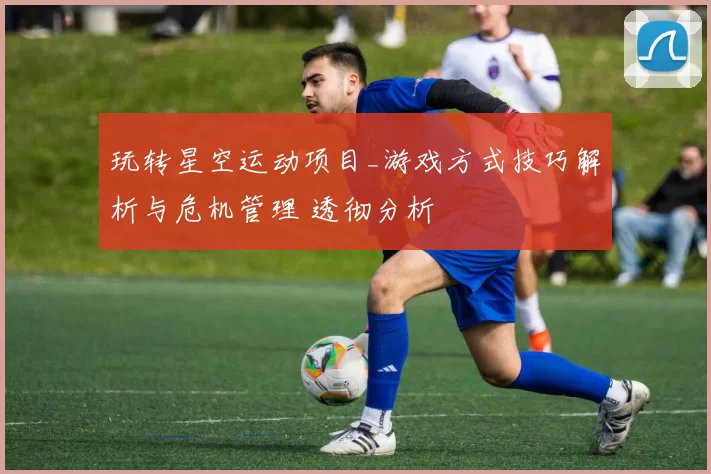 玩转星空运动项目_游戏方式技巧解析与危机管理 透彻分析