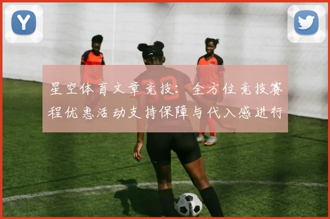 星空体育文章竞技：全方位竞技赛程优惠活动支持保障与代入感进行使用互动体验