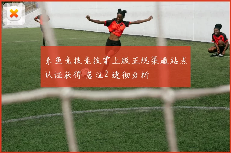 乐鱼竞技竞技掌上版正规渠道站点认证获得 落注2 透彻分析