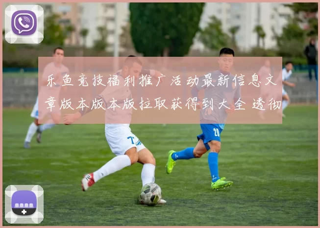 乐鱼竞技福利推广活动最新信息文章版本版本版拉取获得到大全 透彻分析