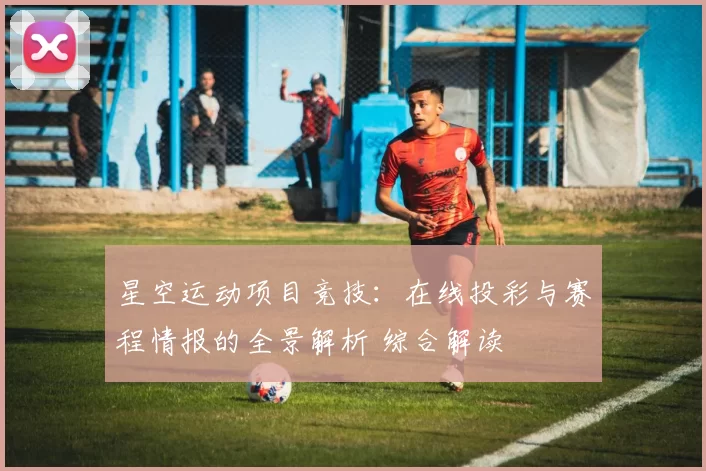 星空运动项目竞技：在线投彩与赛程情报的全景解析 综合解读