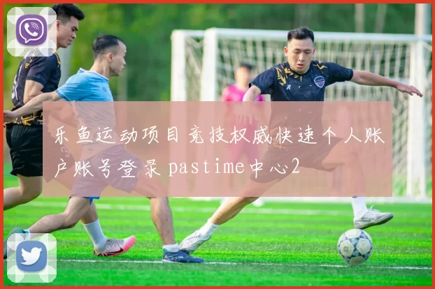 乐鱼运动项目竞技权威快速个人账户账号登录 pastime中心2