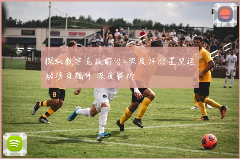 探秘数字竞技前沿_深度评测星空运动项目稿件 深度解析