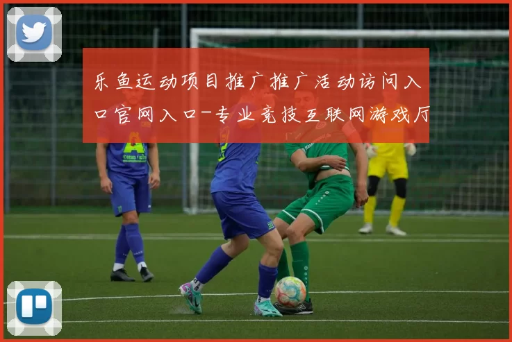 乐鱼运动项目推广推广活动访问入口官网入口-专业竞技互联网游戏厅