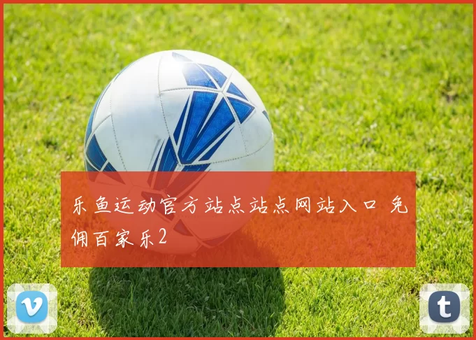 乐鱼运动官方站点站点网站入口 免佣百家乐2