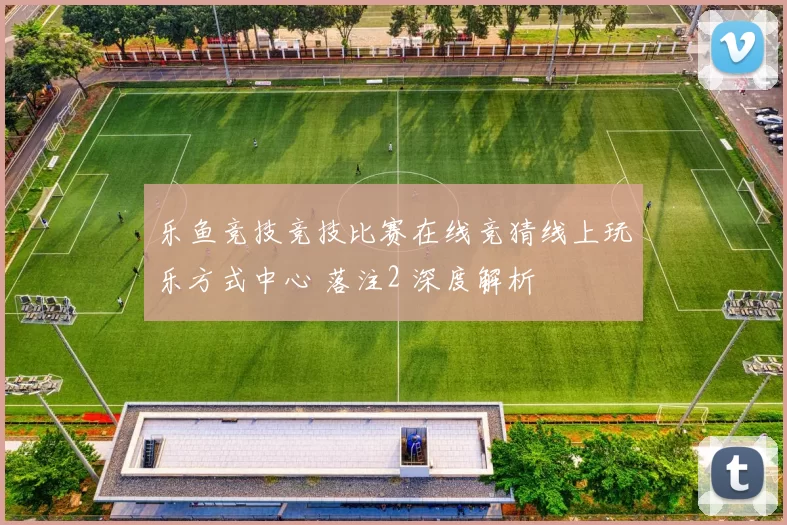 乐鱼竞技竞技比赛在线竞猜线上玩乐方式中心 落注2 深度解析