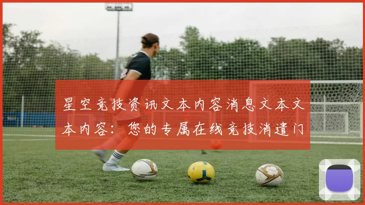 星空竞技资讯文本内容消息文本文本内容：您的专属在线竞技消遣门户