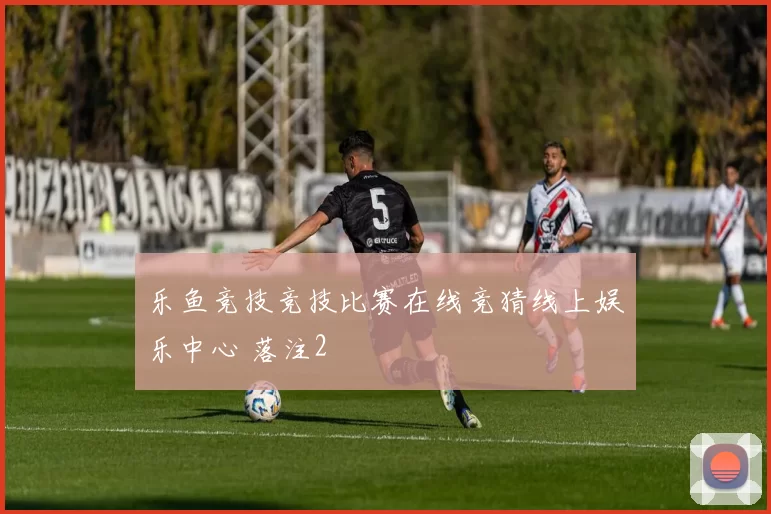 乐鱼竞技竞技比赛在线竞猜线上娱乐中心 落注2