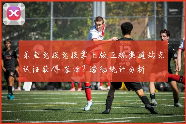 乐鱼竞技竞技掌上版正规渠道站点认证获得 落注2 透彻统计分析