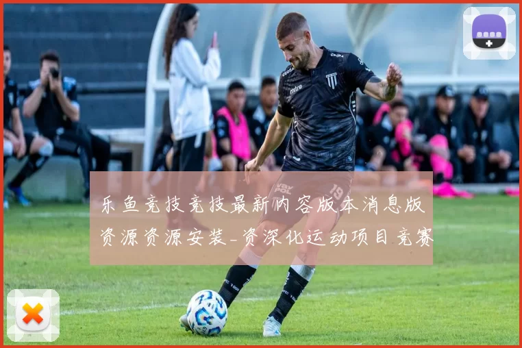 乐鱼竞技竞技最新内容版本消息版资源资源安装_资深化运动项目竞赛在线视频实况站点