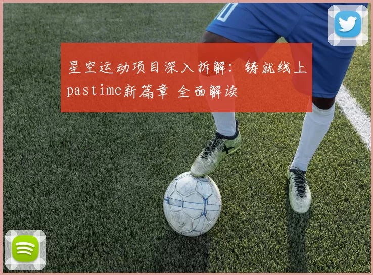 星空运动项目深入拆解：铸就线上pastime新篇章 全面解读