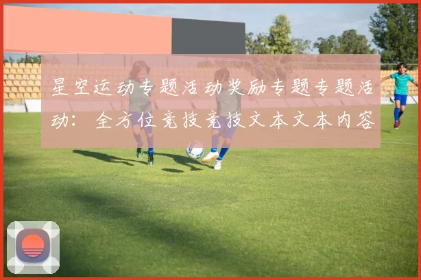 星空运动专题活动奖励专题专题活动：全方位竞技竞技文本文本内容账户入金奖励金营销优惠优惠活动辅助与科技赋能