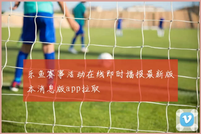 乐鱼赛事活动在线即时播报最新版本消息版app拉取
